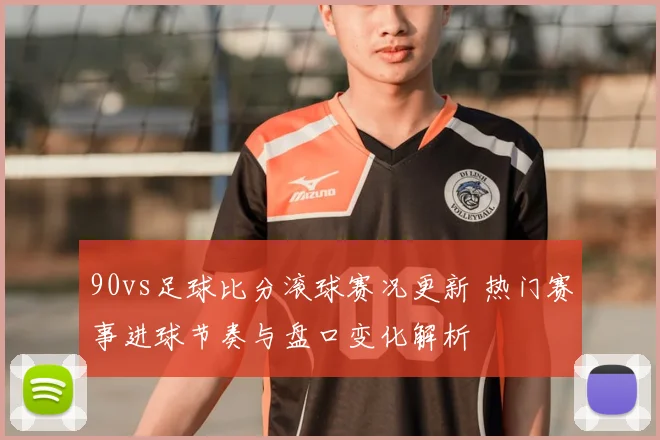 90vs足球比分滚球赛况更新 热门赛事进球节奏与盘口变化解析