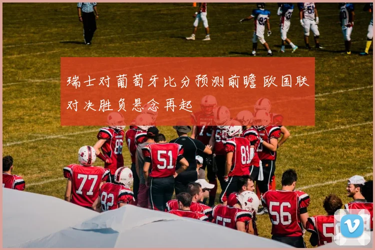 瑞士对葡萄牙比分预测前瞻 欧国联对决胜负悬念再起