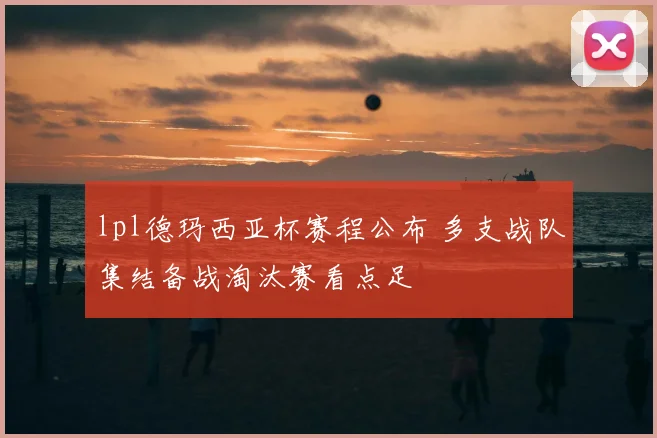 lpl德玛西亚杯赛程公布 多支战队集结备战淘汰赛看点足