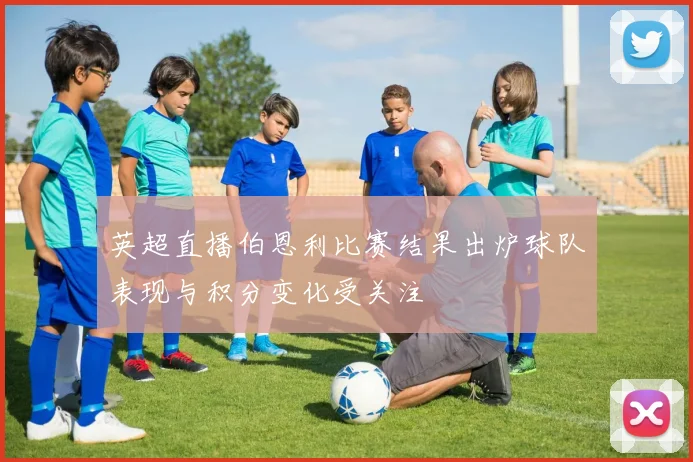 英超直播伯恩利比赛结果出炉球队表现与积分变化受关注