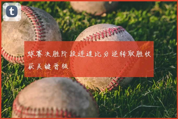 球赛决胜阶段连追比分逆转取胜收获关键晋级