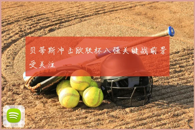 贝蒂斯冲击欧联杯八强关键战前景受关注