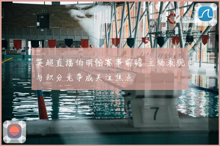 英超直播伯明翰赛事前瞻 主场表现与积分竞争成关注焦点