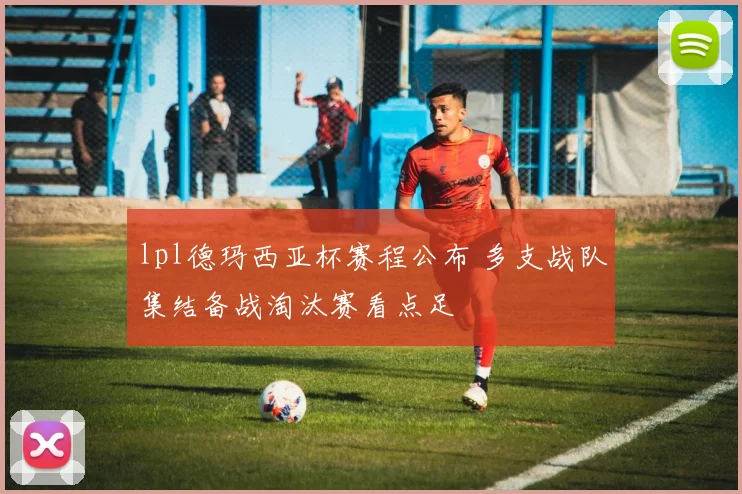 lpl德玛西亚杯赛程公布 多支战队集结备战淘汰赛看点足