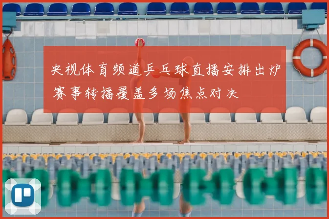 央视体育频道乒乓球直播安排出炉 赛事转播覆盖多场焦点对决