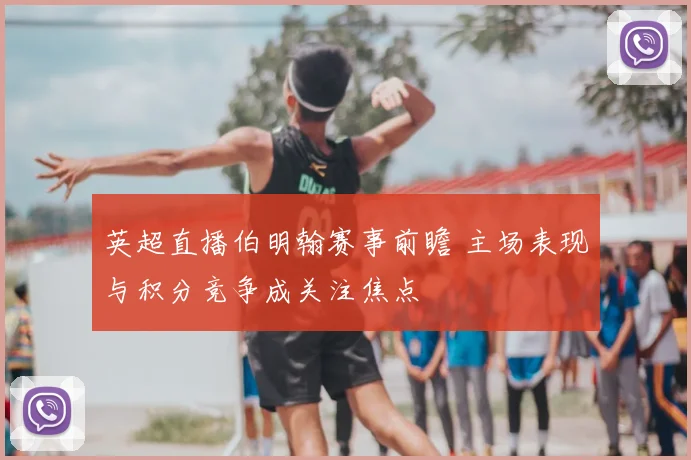 英超直播伯明翰赛事前瞻 主场表现与积分竞争成关注焦点