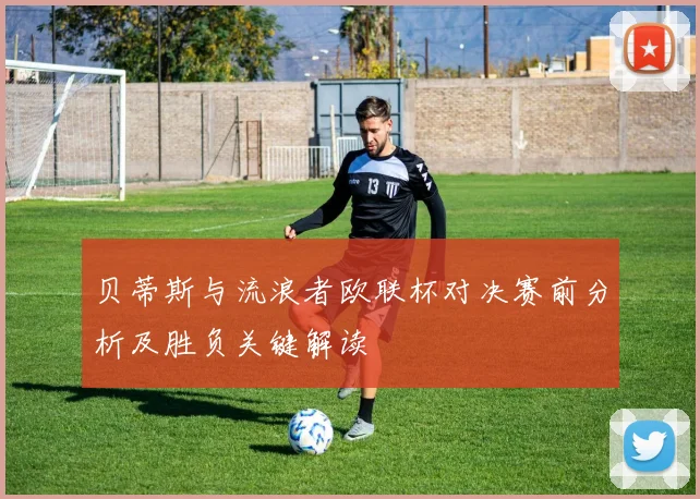 贝蒂斯与流浪者欧联杯对决赛前分析及胜负关键解读