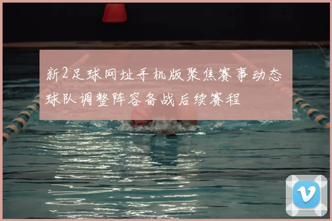 新2足球网址手机版聚焦赛事动态 球队调整阵容备战后续赛程