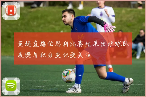 英超直播伯恩利比赛结果出炉球队表现与积分变化受关注