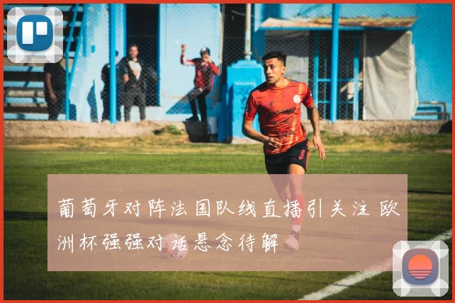 葡萄牙对阵法国队线直播引关注 欧洲杯强强对话悬念待解