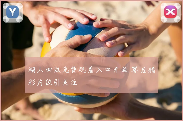 湖人回放免费观看入口开放 赛后精彩片段引关注
