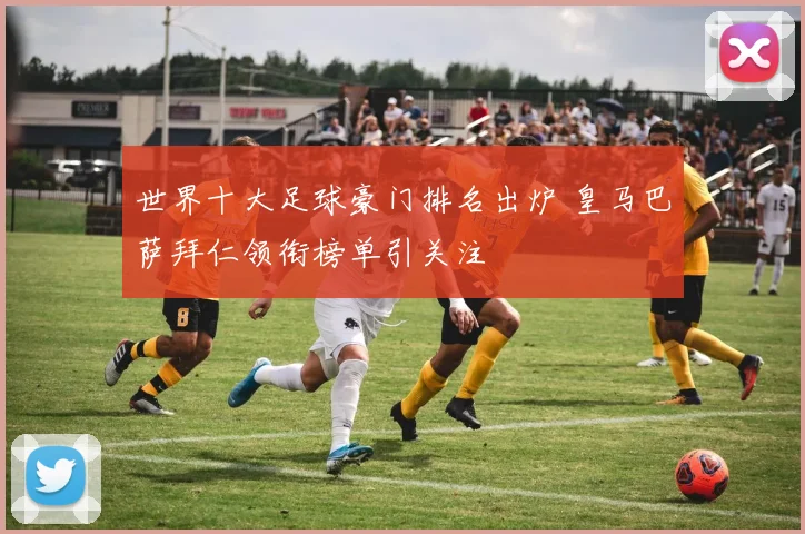 世界十大足球豪门排名出炉 皇马巴萨拜仁领衔榜单引关注
