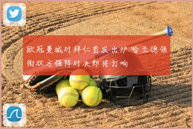 欧冠曼城对拜仁首发出炉 哈兰德领衔双方强阵对决即将打响