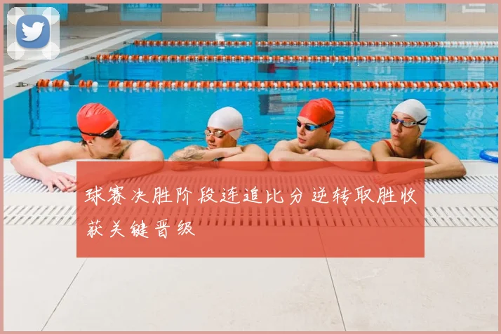 球赛决胜阶段连追比分逆转取胜收获关键晋级