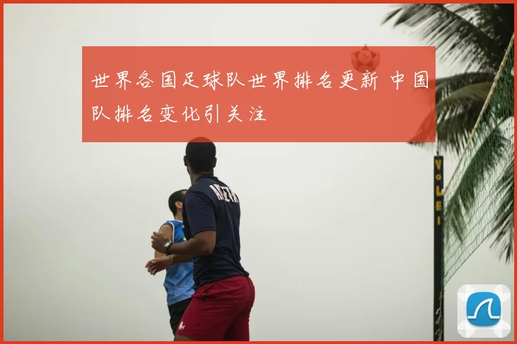 世界各国足球队世界排名更新 中国队排名变化引关注