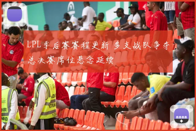 LPL季后赛赛程更新 多支战队争夺总决赛席位悬念延续