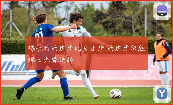 瑞士对西班牙比分出炉 西班牙取胜瑞士无缘逆转