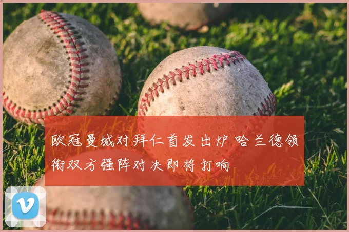 欧冠曼城对拜仁首发出炉 哈兰德领衔双方强阵对决即将打响