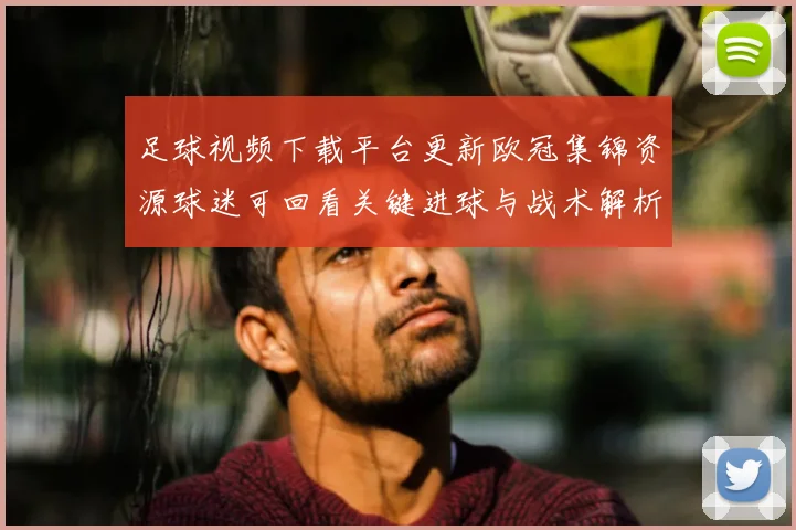 足球视频下载平台更新欧冠集锦资源球迷可回看关键进球与战术解析