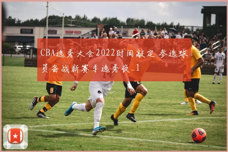 CBA选秀大会2022时间敲定 参选球员备战新赛季选秀夜_1