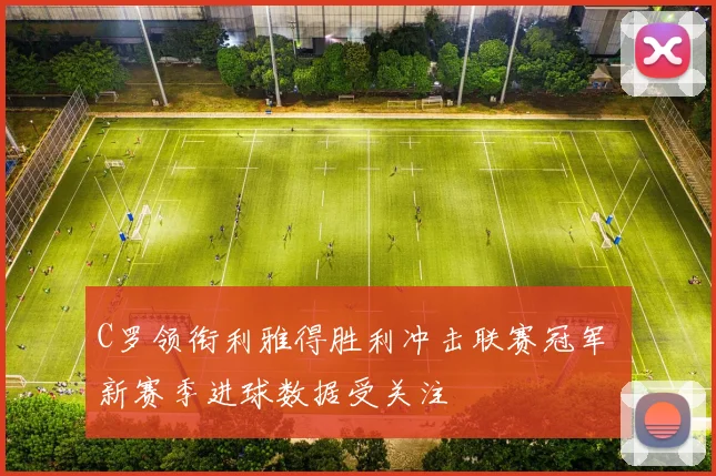 C罗领衔利雅得胜利冲击联赛冠军 新赛季进球数据受关注