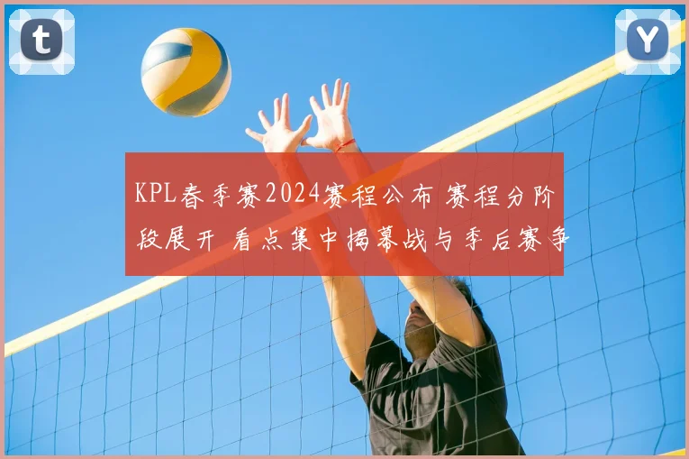 KPL春季赛2024赛程公布 赛程分阶段展开 看点集中揭幕战与季后赛争夺