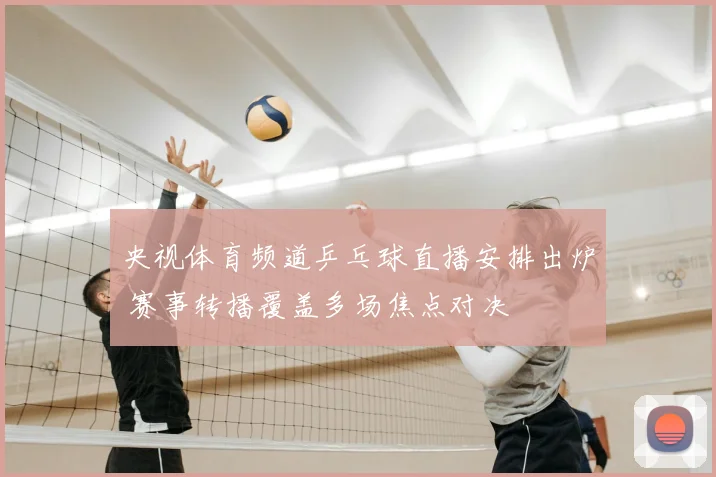 央视体育频道乒乓球直播安排出炉 赛事转播覆盖多场焦点对决