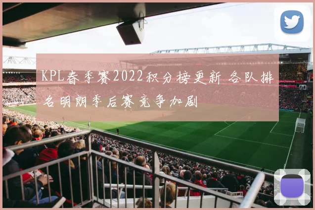 KPL春季赛2022积分榜更新 各队排名明朗季后赛竞争加剧