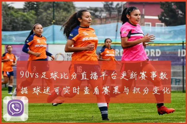 90vs足球比分直播平台更新赛事数据 球迷可实时查看赛果与积分变化