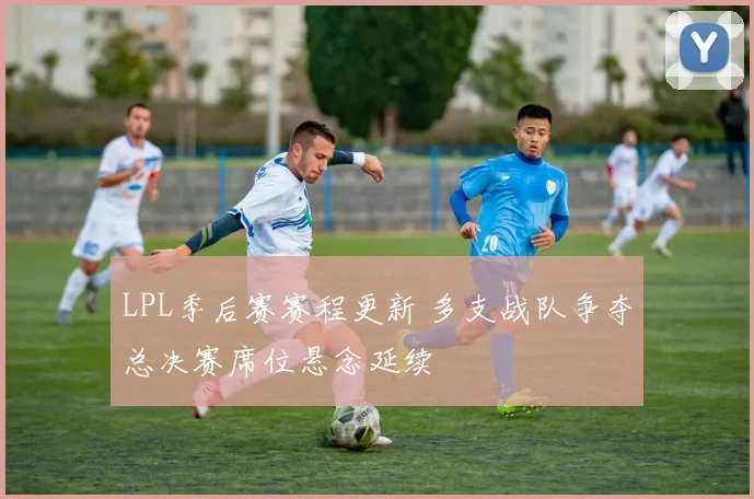 LPL季后赛赛程更新 多支战队争夺总决赛席位悬念延续