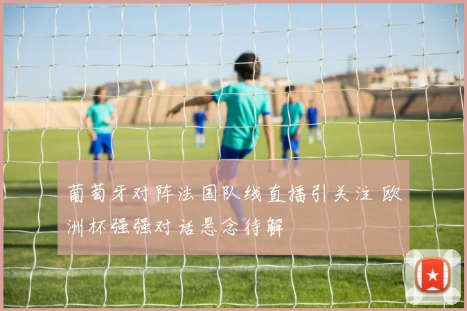 葡萄牙对阵法国队线直播引关注 欧洲杯强强对话悬念待解