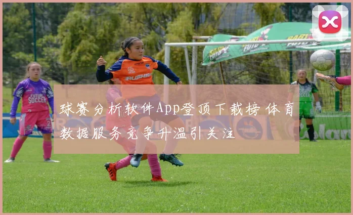 球赛分析软件App登顶下载榜 体育数据服务竞争升温引关注