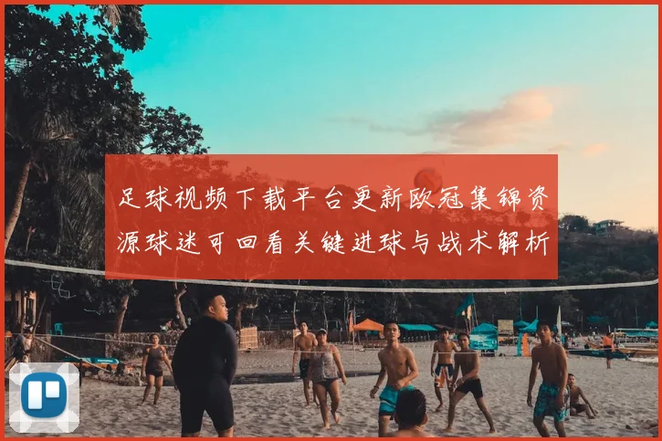 足球视频下载平台更新欧冠集锦资源球迷可回看关键进球与战术解析
