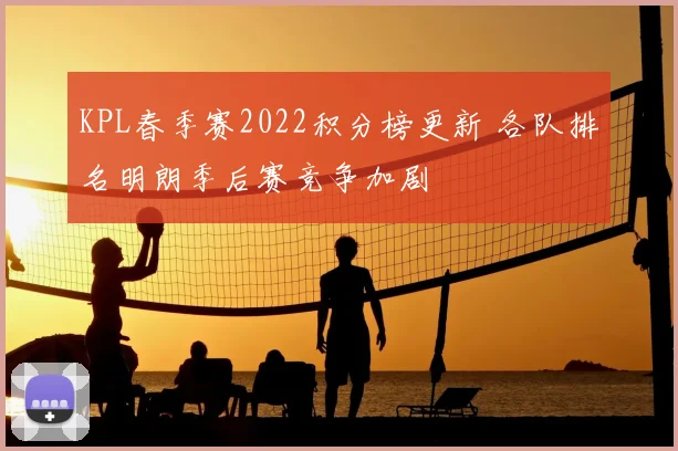 KPL春季赛2022积分榜更新 各队排名明朗季后赛竞争加剧
