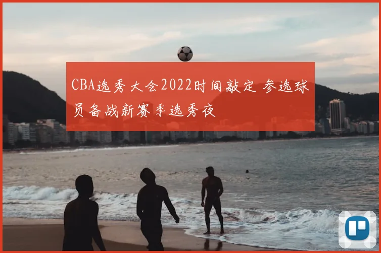 CBA选秀大会2022时间敲定 参选球员备战新赛季选秀夜