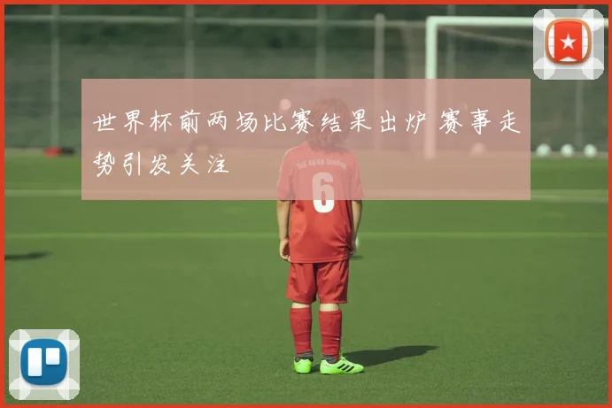 世界杯前两场比赛结果出炉 赛事走势引发关注