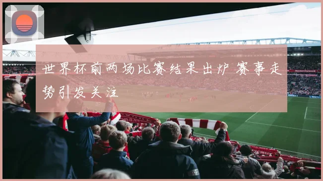 世界杯前两场比赛结果出炉 赛事走势引发关注