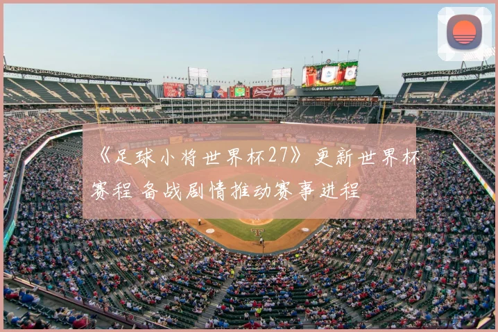 《足球小将世界杯27》更新世界杯赛程 备战剧情推动赛事进程