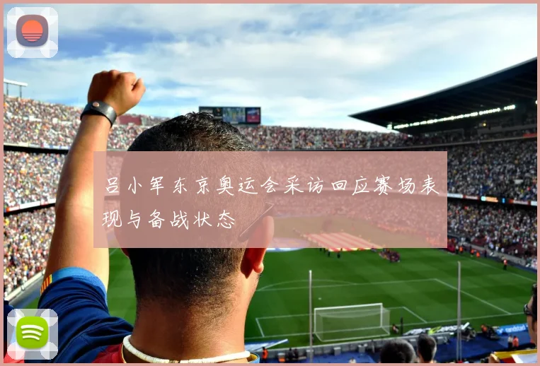 吕小军东京奥运会采访回应赛场表现与备战状态