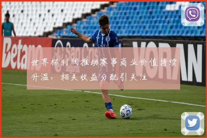 世界杯利润推动赛事商业价值持续升温，相关收益分配引关注