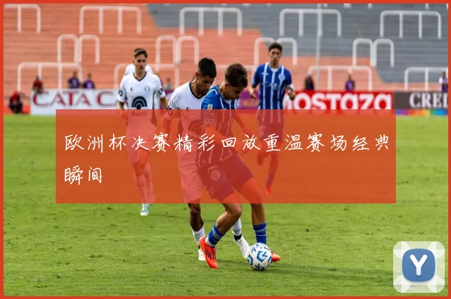 欧洲杯决赛精彩回放重温赛场经典瞬间