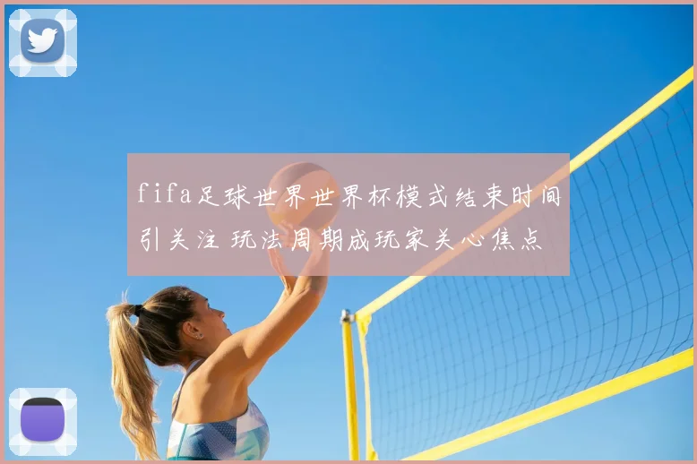 fifa足球世界世界杯模式结束时间引关注 玩法周期成玩家关心焦点