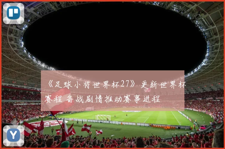 《足球小将世界杯27》更新世界杯赛程 备战剧情推动赛事进程