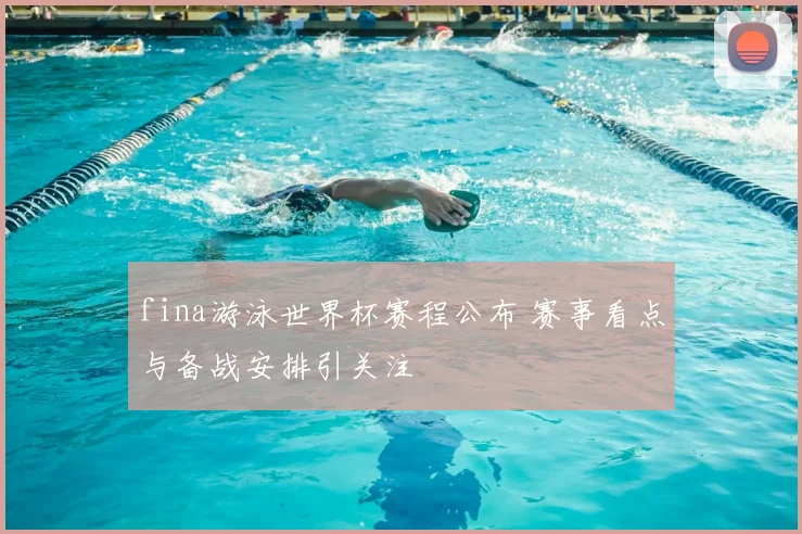 fina游泳世界杯赛程公布 赛事看点与备战安排引关注