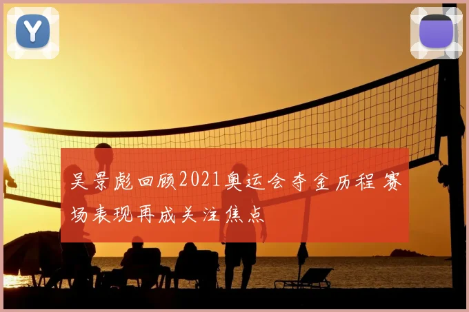 吴景彪回顾2021奥运会夺金历程 赛场表现再成关注焦点