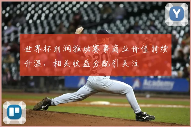 世界杯利润推动赛事商业价值持续升温，相关收益分配引关注