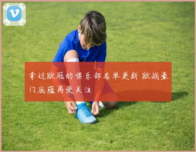 拿过欧冠的俱乐部名单更新 欧战豪门底蕴再受关注